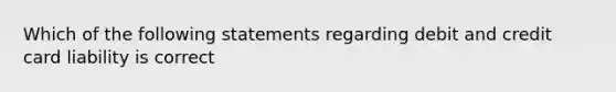 Which of the following statements regarding debit and credit card liability is correct