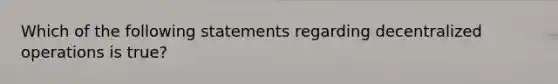 Which of the following statements regarding decentralized operations is true?