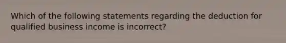 Which of the following statements regarding the deduction for qualified business income is incorrect?