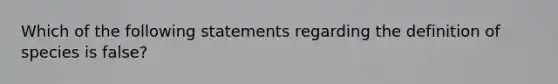 Which of the following statements regarding the definition of species is false?