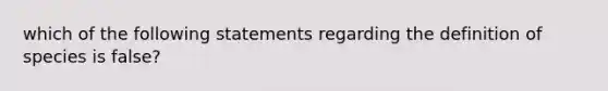 which of the following statements regarding the definition of species is false?