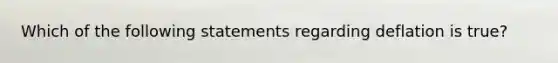 Which of the following statements regarding deflation is true?