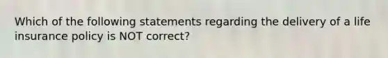 Which of the following statements regarding the delivery of a life insurance policy is NOT correct?