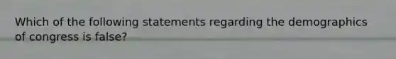 Which of the following statements regarding the demographics of congress is false?