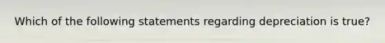 Which of the following statements regarding depreciation is true?