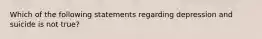 Which of the following statements regarding depression and suicide is not true?