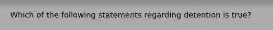 Which of the following statements regarding detention is true?