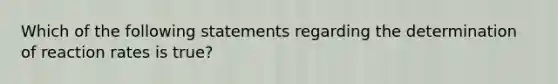 Which of the following statements regarding the determination of reaction rates is true?