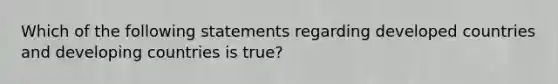 Which of the following statements regarding developed countries and developing countries is true?