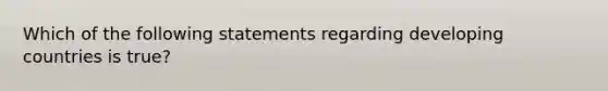 Which of the following statements regarding developing countries is true?