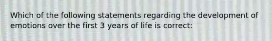 Which of the following statements regarding the development of emotions over the first 3 years of life is correct: