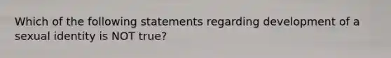 Which of the following statements regarding development of a sexual identity is NOT true?