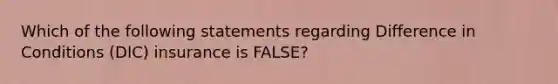 Which of the following statements regarding Difference in Conditions (DIC) insurance is FALSE?