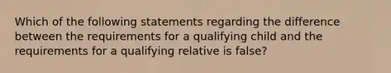 Which of the following statements regarding the difference between the requirements for a qualifying child and the requirements for a qualifying relative is false?