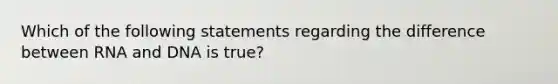 Which of the following statements regarding the difference between RNA and DNA is true?