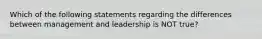 Which of the following statements regarding the differences between management and leadership is NOT true?