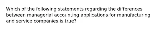 Which of the following statements regarding the differences between managerial accounting applications for manufacturing and service companies is true?