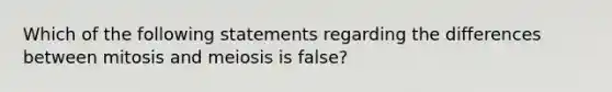 Which of the following statements regarding the differences between mitosis and meiosis is false?