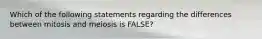 Which of the following statements regarding the differences between mitosis and meiosis is FALSE?