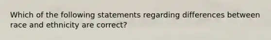 Which of the following statements regarding differences between race and ethnicity are correct?