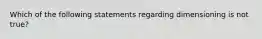 Which of the following statements regarding dimensioning is not true?