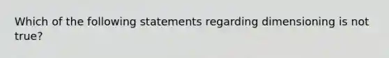 Which of the following statements regarding dimensioning is not true?