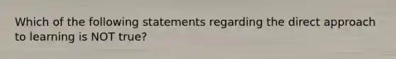 Which of the following statements regarding the direct approach to learning is NOT true?