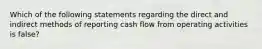 Which of the following statements regarding the direct and indirect methods of reporting cash flow from operating activities is false?