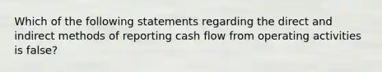 Which of the following statements regarding the direct and indirect methods of reporting cash flow from operating activities is false?