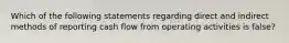 Which of the following statements regarding direct and indirect methods of reporting cash flow from operating activities is false?