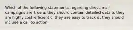 Which of the following statements regarding direct-mail campaigns are true a. they should contain detailed data b. they are highly cost-efficient c. they are easy to track d. they should include a call to action