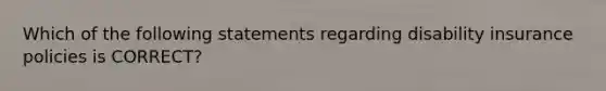 Which of the following statements regarding disability insurance policies is CORRECT?