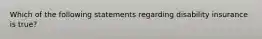 Which of the following statements regarding disability insurance is true?