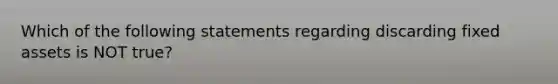 Which of the following statements regarding discarding fixed assets is NOT true?