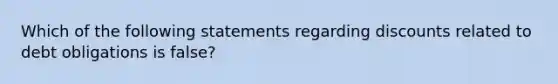 Which of the following statements regarding discounts related to debt obligations is false?