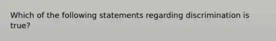 Which of the following statements regarding discrimination is true?