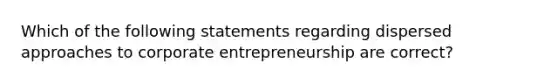 Which of the following statements regarding dispersed approaches to corporate entrepreneurship are correct?