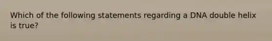 Which of the following statements regarding a DNA double helix is true?