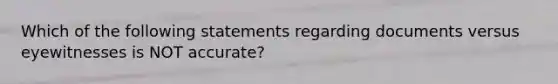 Which of the following statements regarding documents versus eyewitnesses is NOT accurate?