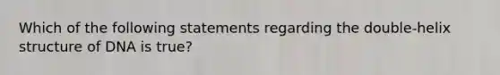 Which of the following statements regarding the double-helix structure of DNA is true?