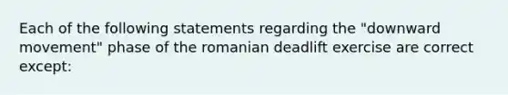 Each of the following statements regarding the "downward movement" phase of the romanian deadlift exercise are correct except: