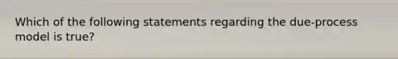 Which of the following statements regarding the due-process model is true?