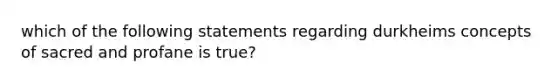 which of the following statements regarding durkheims concepts of sacred and profane is true?