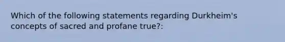 Which of the following statements regarding Durkheim's concepts of sacred and profane true?: