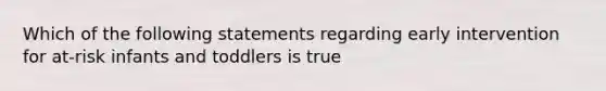 Which of the following statements regarding early intervention for at-risk infants and toddlers is true