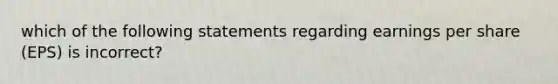 which of the following statements regarding earnings per share (EPS) is incorrect?