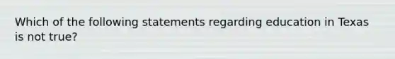 Which of the following statements regarding education in Texas is not true?