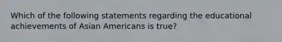 Which of the following statements regarding the educational achievements of Asian Americans is true?