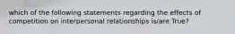 which of the following statements regarding the effects of competition on interpersonal relationships is/are True?