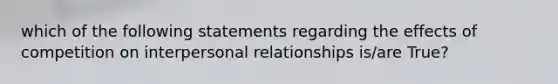 which of the following statements regarding the effects of competition on interpersonal relationships is/are True?